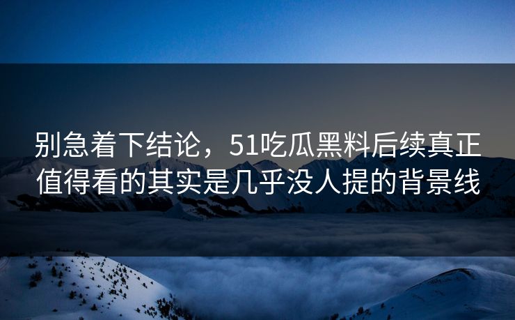 别急着下结论，51吃瓜黑料后续真正值得看的其实是几乎没人提的背景线