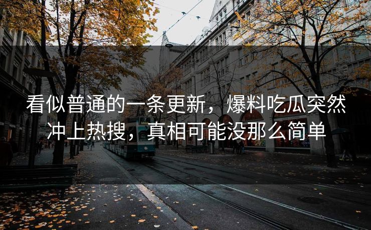 看似普通的一条更新,爆料吃瓜突然冲上热搜,真相可能没那么简单 看似普通的一条更新,爆料吃瓜突然冲上热搜,真相可能没那么简单