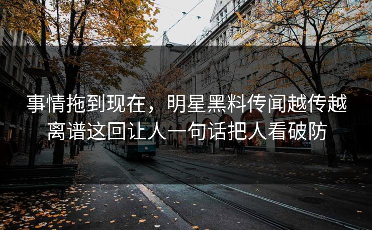 事情拖到现在，明星黑料传闻越传越离谱这回让人一句话把人看破防