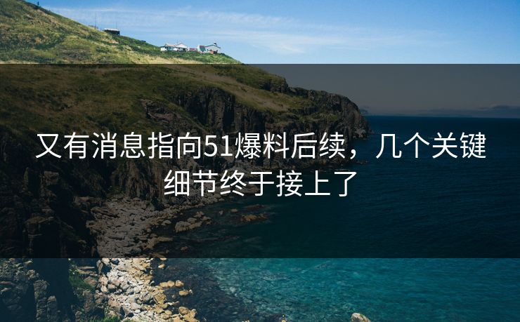 又有消息指向51爆料后续，几个关键细节终于接上了