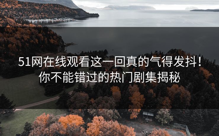 51网在线观看这一回真的气得发抖!你不能错过的热门剧集揭秘 51网在线观看这一回真的气得发抖!你不能错过的热门剧集揭秘