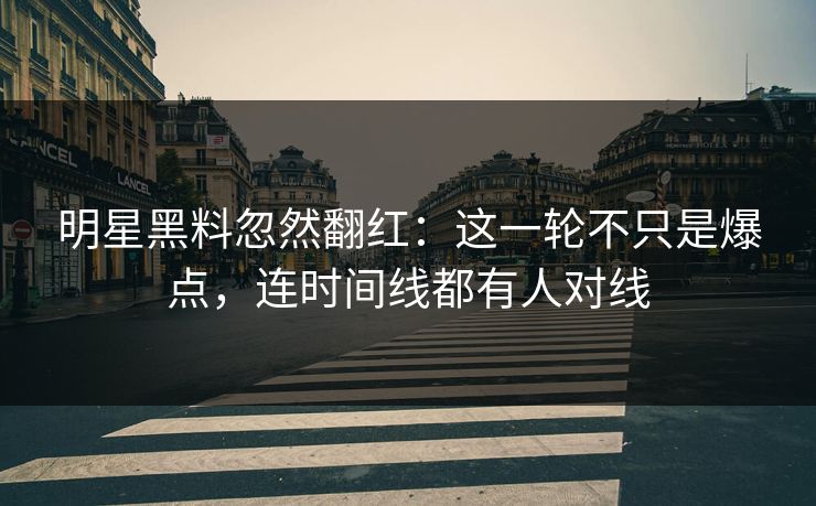 明星黑料忽然翻红:这一轮不只是爆点,连时间线都有人对线 明星黑料忽然翻红:这一轮不只是爆点,连时间线都有人对线