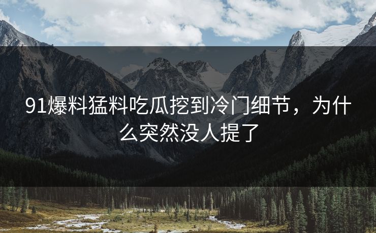 91爆料猛料吃瓜挖到冷门细节,为什么突然没人提了 91爆料猛料吃瓜挖到冷门细节,为什么突然没人提了