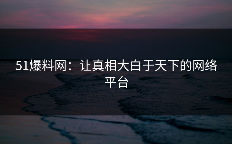 51爆料网：让真相大白于天下的网络平台