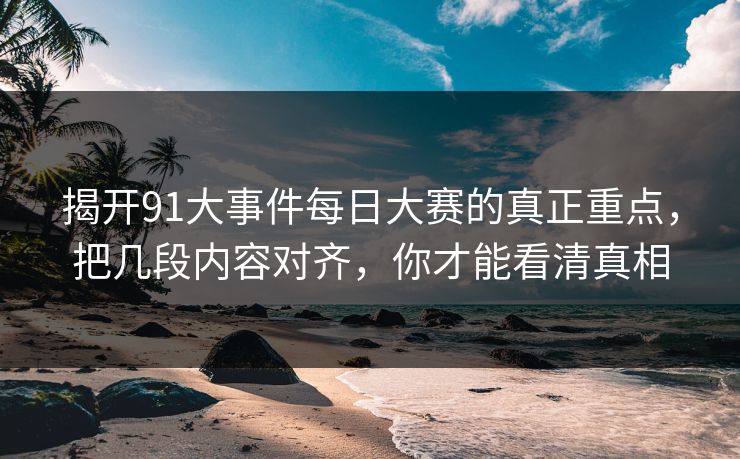 揭开91大事件每日大赛的真正重点,把几段内容对齐,你才能看清真相 揭开91大事件每日大赛的真正重点,把几段内容对齐,你才能看清真相