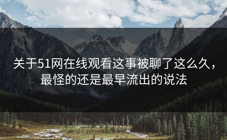 关于51网在线观看这事被聊了这么久，最怪的还是最早流出的说法
