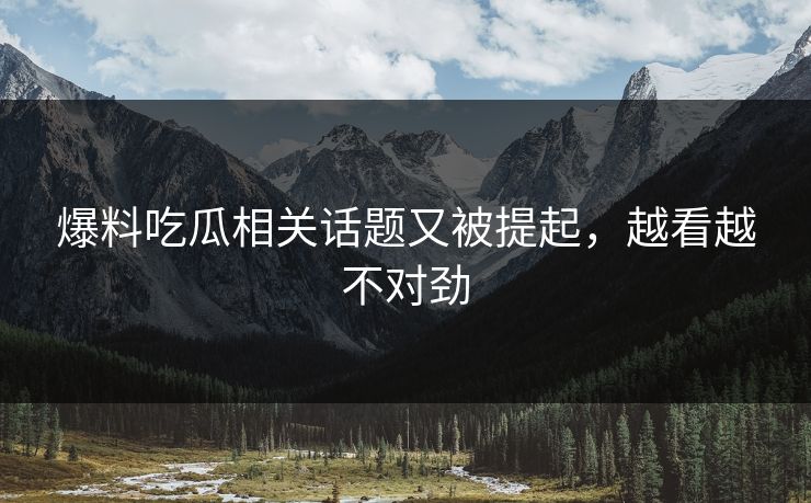 爆料吃瓜相关话题又被提起，越看越不对劲