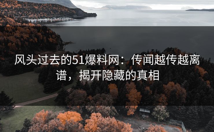 风头过去的51爆料网：传闻越传越离谱，揭开隐藏的真相