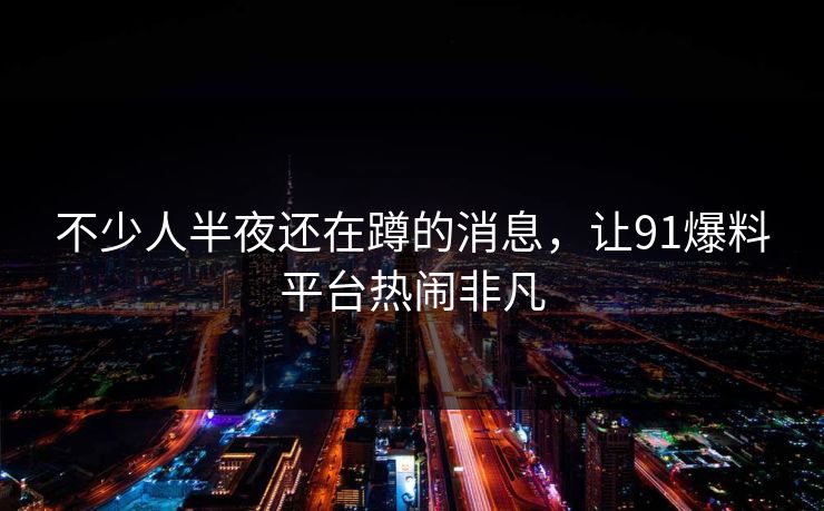 不少人半夜还在蹲的消息，让91爆料平台热闹非凡