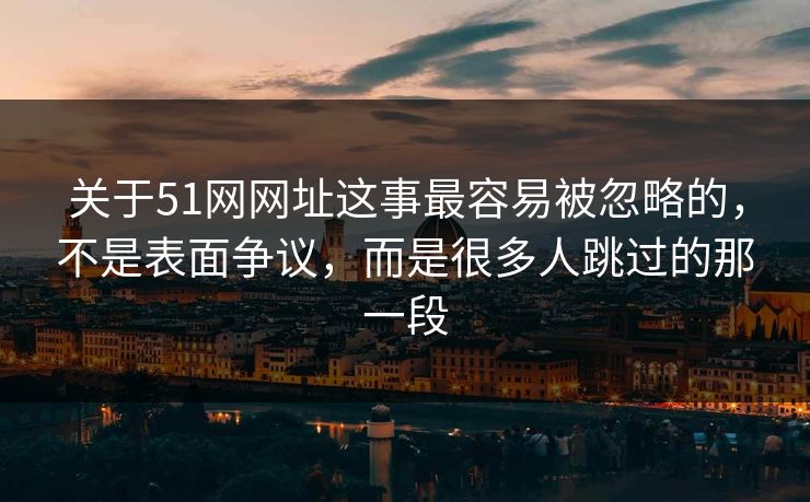关于51网网址这事最容易被忽略的，不是表面争议，而是很多人跳过的那一段