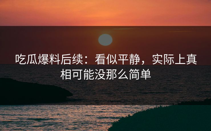 吃瓜爆料后续：看似平静，实际上真相可能没那么简单