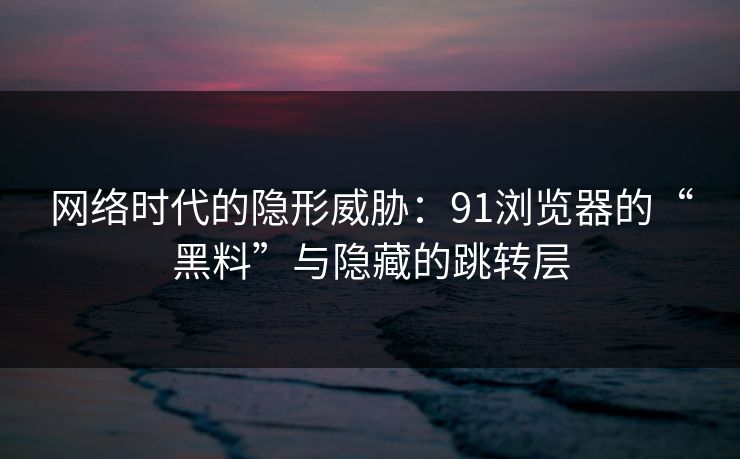 网络时代的隐形威胁：91浏览器的“黑料”与隐藏的跳转层