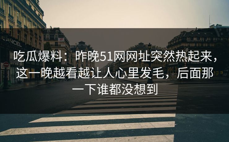 吃瓜爆料：昨晚51网网址突然热起来，这一晚越看越让人心里发毛，后面那一下谁都没想到