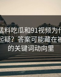 91爆料猛料吃瓜和91视频为什么总让老用户起疑？答案可能藏在被压下去的关键词动向里
