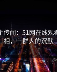 揭秘那个传闻：51网在线观看曝光真相，一群人的沉默