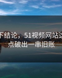 别急着下结论，51视频网站这条线被点破出一串旧账
