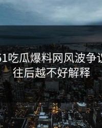 刚曝出51吃瓜爆料网风波争议点，越往后越不好解释