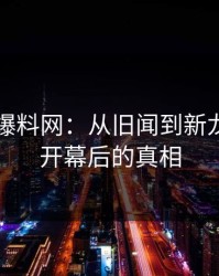 51吃瓜爆料网：从旧闻到新龙头，揭开幕后的真相