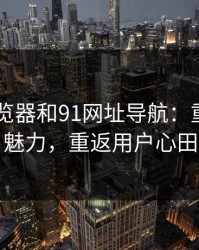91网浏览器和91网址导航：重拾旧日魅力，重返用户心田