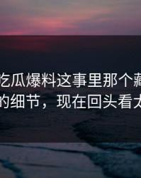 关于51吃瓜爆料这事里那个藏在评论区里的细节，现在回头看太关键