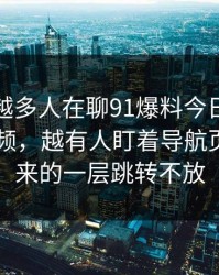 为什么越多人在聊91爆料今日大赛这波91视频，越有人盯着导航页里多出来的一层跳转不放