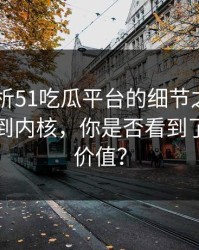 深入解析51吃瓜平台的细节之美——从表面到内核，你是否看到了真正的价值？