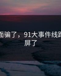 别被表面骗了，91大事件线路悄悄刷屏了