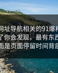 真把91网址导航相关的91爆料今日大赛捋顺了你会发现，最有东西的不是表面，而是页面停留时间背后的异常
