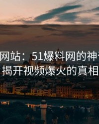51视频网站：51爆料网的神奇之处，揭开视频爆火的真相