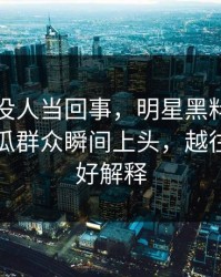 刚开始没人当回事，明星黑料真实走向让吃瓜群众瞬间上头，越往后越不好解释