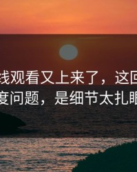 51网在线观看又上来了，这回不是热度问题，是细节太扎眼