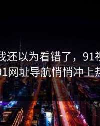 刚开始我还以为看错了，91视频相关的91网址导航悄悄冲上热议