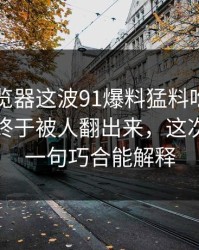 91网浏览器这波91爆料猛料吃瓜背后那条线终于被人翻出来，这次真不是一句巧合能解释