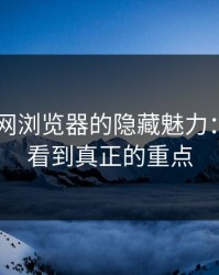 发现91网浏览器的隐藏魅力：从边角看到真正的重点