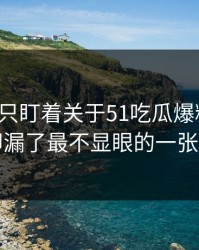 很多人只盯着关于51吃瓜爆料这事，却漏了最不显眼的一张图