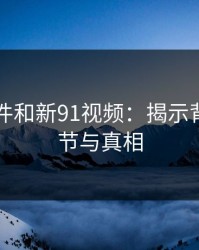91大事件和新91视频：揭示背后的细节与真相