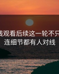 51网在线观看后续这一轮不只是爆点，连细节都有人对线