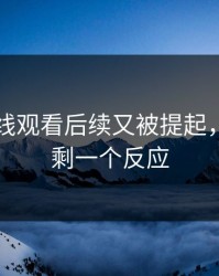51网在线观看后续又被提起，看完只剩一个反应