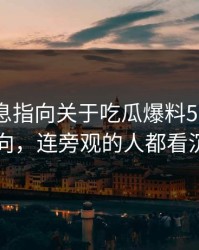又有消息指向关于吃瓜爆料51这事真实走向，连旁观的人都看沉默了