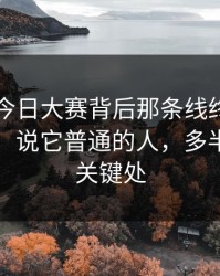 91爆料今日大赛背后那条线终于被人对上了，说它普通的人，多半没看到关键处