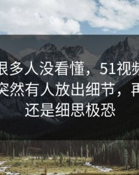 一开始很多人没看懂，51视频网站深夜发酵突然有人放出细节，再看一遍还是细思极恐