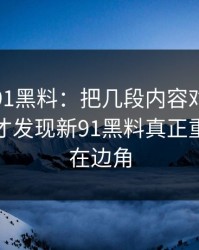 揭秘新91黑料：把几段内容对到一起后，我才发现新91黑料真正重点全藏在边角