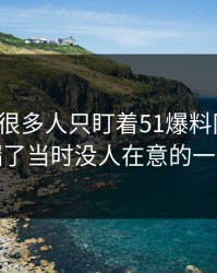 揭秘：很多人只盯着51爆料网后续，却漏了当时没人在意的一句话