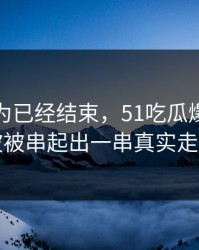 本来以为已经结束，51吃瓜爆料网这波被串起出一串真实走向