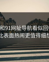 91视频和91网址导航看似回归平静，比表面热闹更值得细想
