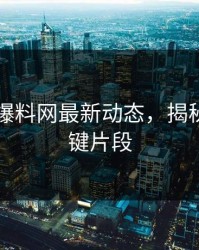 51吃瓜爆料网最新动态，揭秘更多关键片段