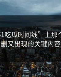 重温“51吃瓜时间线”上那个反复被删又出现的关键内容