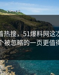 别只盯着热搜，51爆料网这次爆料里那个被忽略的一页更值得看