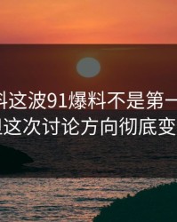 新91黑料这波91爆料不是第一次上来，但这次讨论方向彻底变了