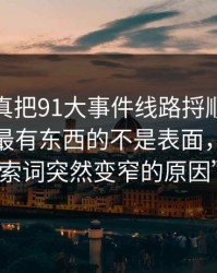 深挖“真把91大事件线路捋顺了你会发现，最有东西的不是表面，而是搜索词突然变窄的原因”
